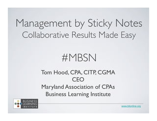 www.blionline.org
Management by Sticky Notes	

Collaborative Results Made Easy	

	

#MBSN	

	

Tom Hood, CPA, CITP, CGMA	

CEO	

Maryland Association of CPAs	

Business Learning Institute	

 