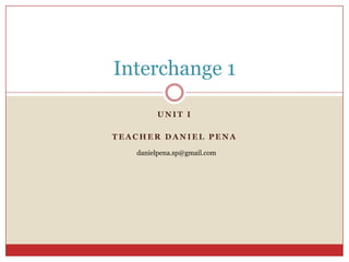 Interchange 1

        UNIT I

TEACHER DANIEL PENA

   danielpena.sp@gmail.com
 
