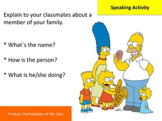 Explain to your classmates about a
member of your family.
* What´s the name?
* How is the person?
* What is he/she doing?
...
