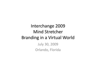 Interchange 2009
     Mind Stretcher
     Mind Stretcher
Branding in a Virtual World
        July 30, 2009
       Orlando, Florida
       Orlando, Florida
 