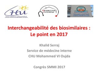 Interchangeabilité des biosimilaires :
Le point en 2017
Khalid Serraj
Service de médecine interne
CHU Mohammed VI Oujda
Congrès SMMI 2017
 