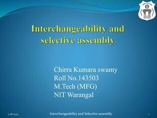 2/18/2015 Interchangeability and Selective assembly 1
Chirra Kumara swamy
Roll No.143503
M.Tech (MFG)
NIT Warangal
 