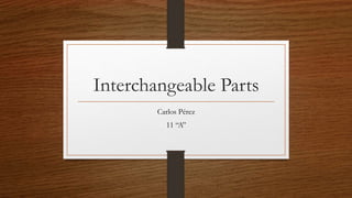 Interchangeable Parts
Carlos Pérez
11 “A”
 