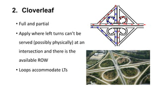 2. Cloverleaf
• Full and partial
• Apply where left turns can’t be
served (possibly physically) at an
intersection and there is the
available ROW
• Loops accommodate LTs
 