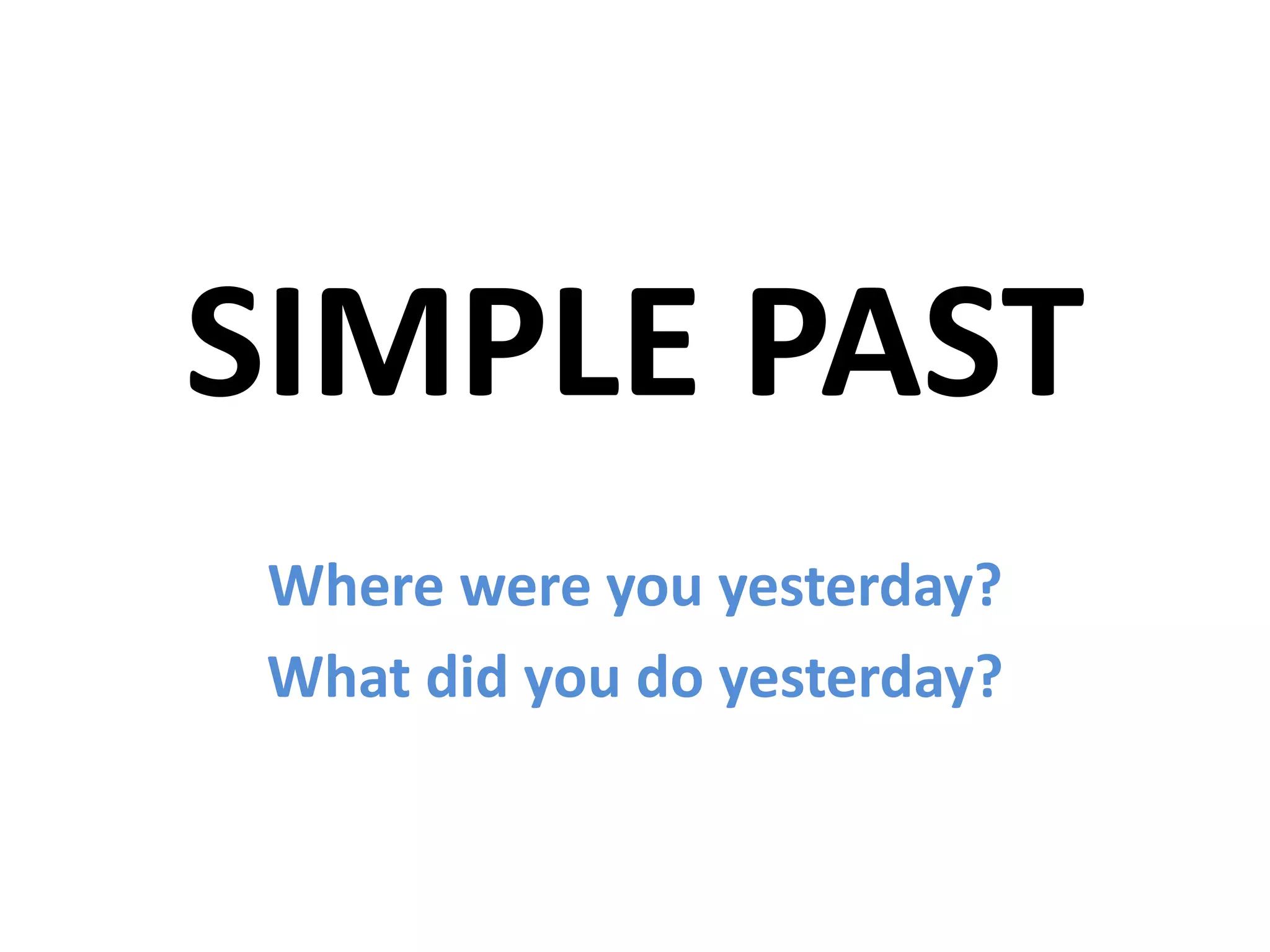 SIMPLE PAST
Where were you yesterday?
What did you do yesterday?
 