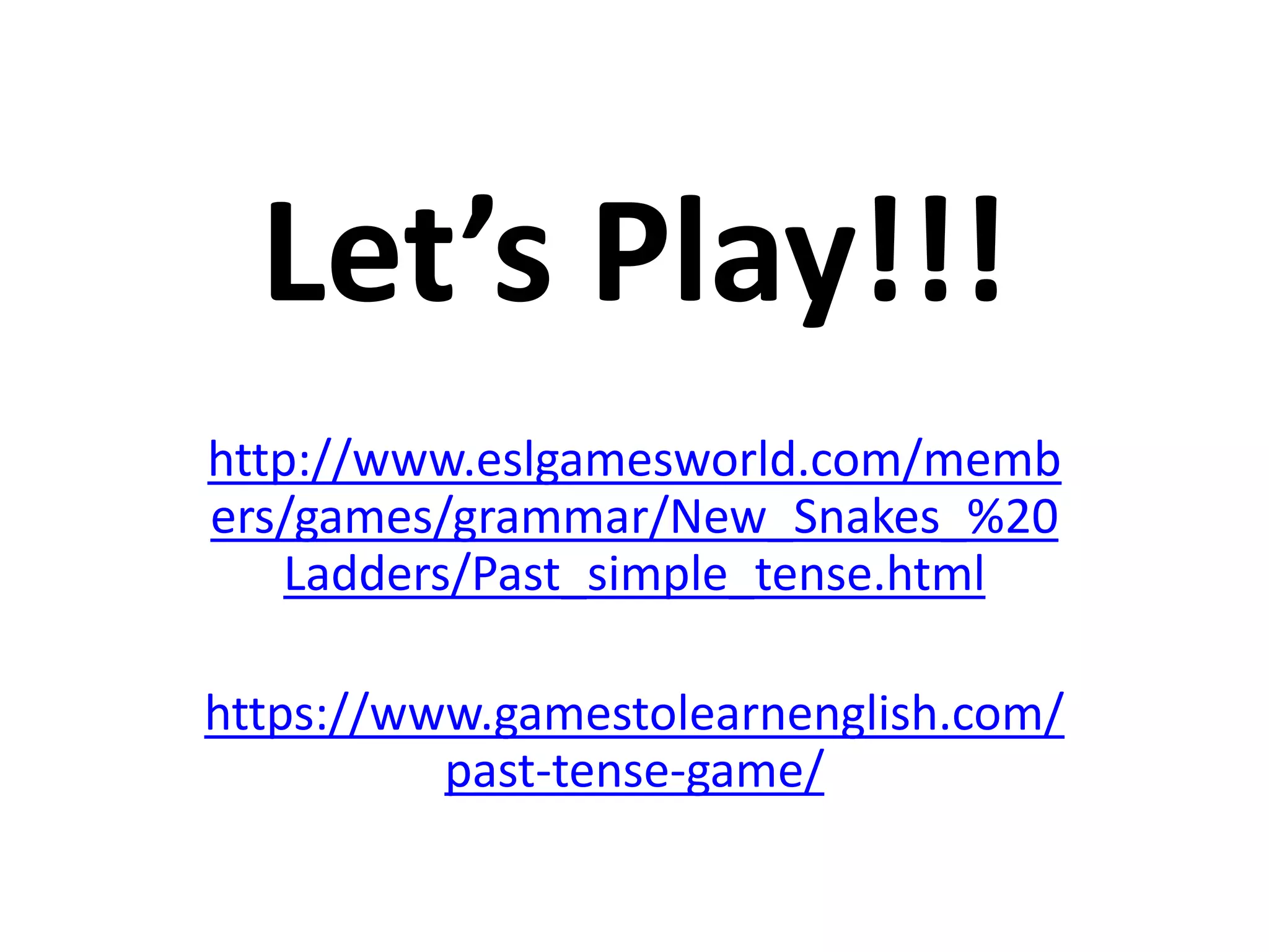Let’s Play!!!
http://www.eslgamesworld.com/memb
ers/games/grammar/New_Snakes_%20
Ladders/Past_simple_tense.html
https://www.gamestolearnenglish.com/
past-tense-game/
 