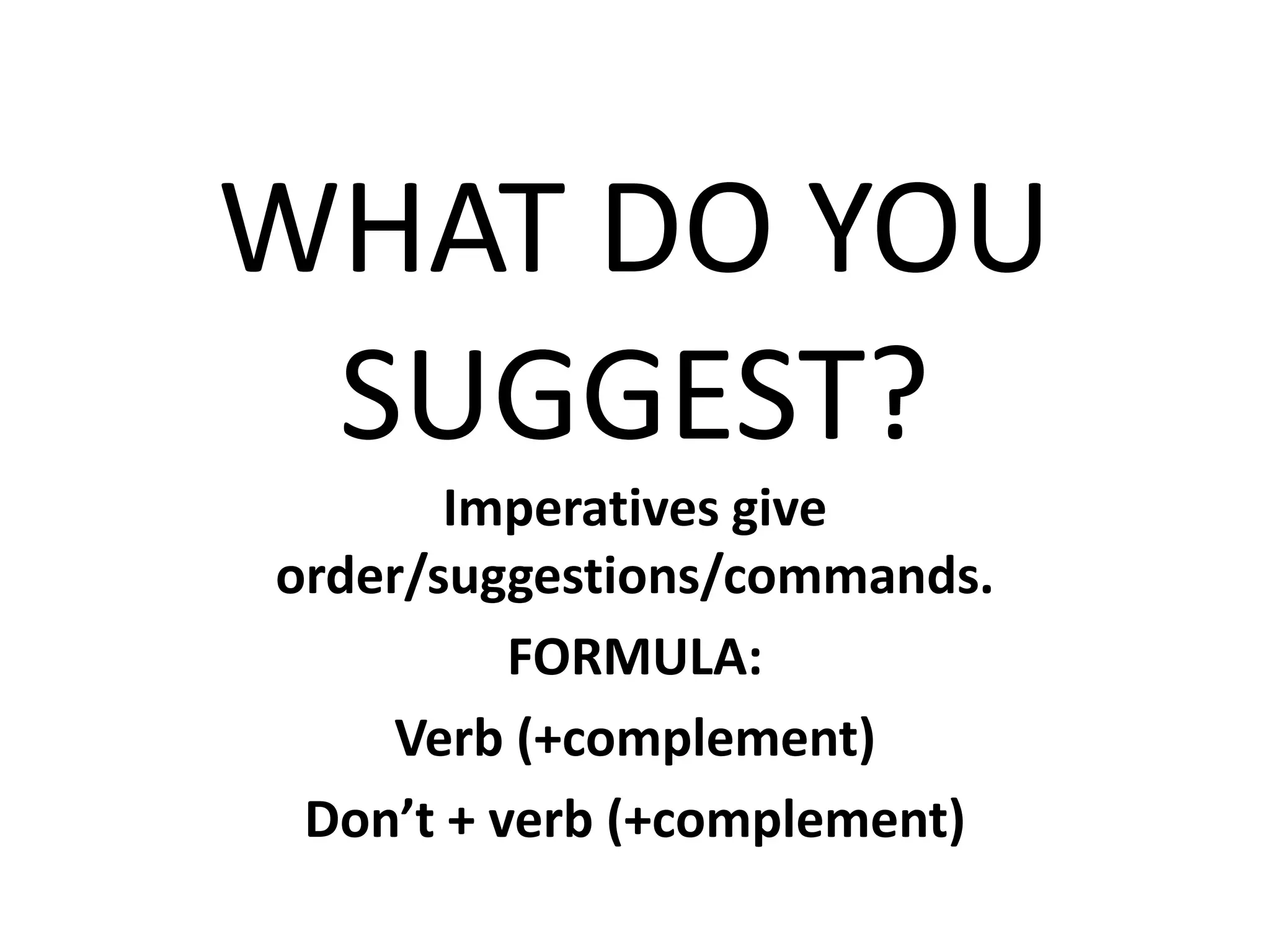 WHAT DO YOU
SUGGEST?
Imperatives give
order/suggestions/commands.
FORMULA:
Verb (+complement)
Don’t + verb (+complement)
 