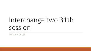 Interchange two 31th
session
ENGLISH CLASS
 