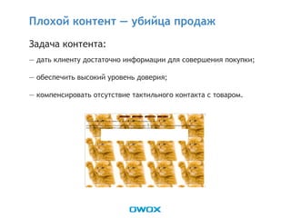 Задача контента:
— дать клиенту достаточно информации для совершения покупки;
— обеспечить высокий уровень доверия;
— компенсировать отсутствие тактильного контакта с товаром.
Плохой контент — убийца продаж
 