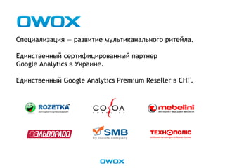 Специализация — развитие мультиканального ритейла.
Единственный сертифицированный партнер
Google Analytics в Украине.
Единственный Google Analytics Premium Reseller в СНГ.
 