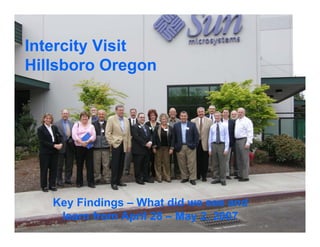 Intercity Visit
Hillsboro Oregon




   Key Findings – What did we see and
    learn from April 28 – May 2, 2007
 