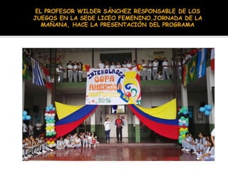 EL PROFESOR WILDER SÁNCHEZ RESPONSABLE DE LOS
JUEGOS EN LA SEDE LICEO FEMENINO,JORNADA DE LA
MAÑANA, HACE LA PRESENTACIÓN DEL PROGRAMA
 