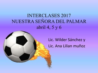 INTERCLASES 2017
NUESTRA SEÑORA DEL PALMAR
abril 4, 5 y 6
Lic. Wilder Sánchez y
Lic. Ana Lilian muñoz
 