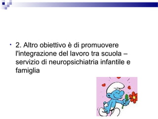 •

2. Altro obiettivo è di promuovere
l'integrazione del lavoro tra scuola –
servizio di neuropsichiatria infantile e
famiglia

 