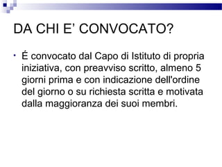DA CHI E’ CONVOCATO?
•

É convocato dal Capo di Istituto di propria
iniziativa, con preavviso scritto, almeno 5
giorni prima e con indicazione dell'ordine
del giorno o su richiesta scritta e motivata
dalla maggioranza dei suoi membri.

 