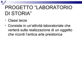 PROGETTO “LABORATORIO
DI STORIA”
•
•

Classi terze
Consiste in un’attività laboratoriale che
verterà sulla realizzazione di un oggetto
che ricordi l’antica arte preistorica

 