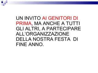 E

UN INVITO AI GENITORI DI
PRIMA, MA ANCHE
PER FINIRE..A TUTTI
GLI ALTRI, A PARTECIPARE
ALL’ORGANIZZAZIONE
DELLA NOSTRA FESTA DI
FINE ANNO.

 