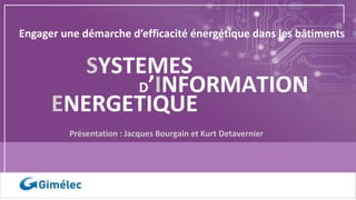 Présentation : Jacques Bourgain et Kurt Detavernier
SYSTEMES
ENERGETIQUE
D’INFORMATION
Engager une démarche d’efficacité énergétique dans les bâtiments
 