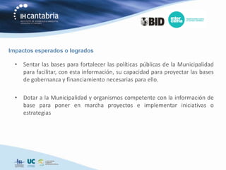 Impactos esperados o logrados

  • Sentar las bases para fortalecer las políticas públicas de la Municipalidad
    para facilitar, con esta información, su capacidad para proyectar las bases
    de gobernanza y financiamiento necesarias para ello.

  • Dotar a la Municipalidad y organismos competente con la información de
    base para poner en marcha proyectos e implementar iniciativas o
    estrategias
 