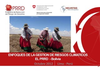 ENFOQUES DE LA GESTION DE RIESGOS CLIMATICOS
              EL PRRD - Bolivia
              Octubre 2012 Lima - Perú
 