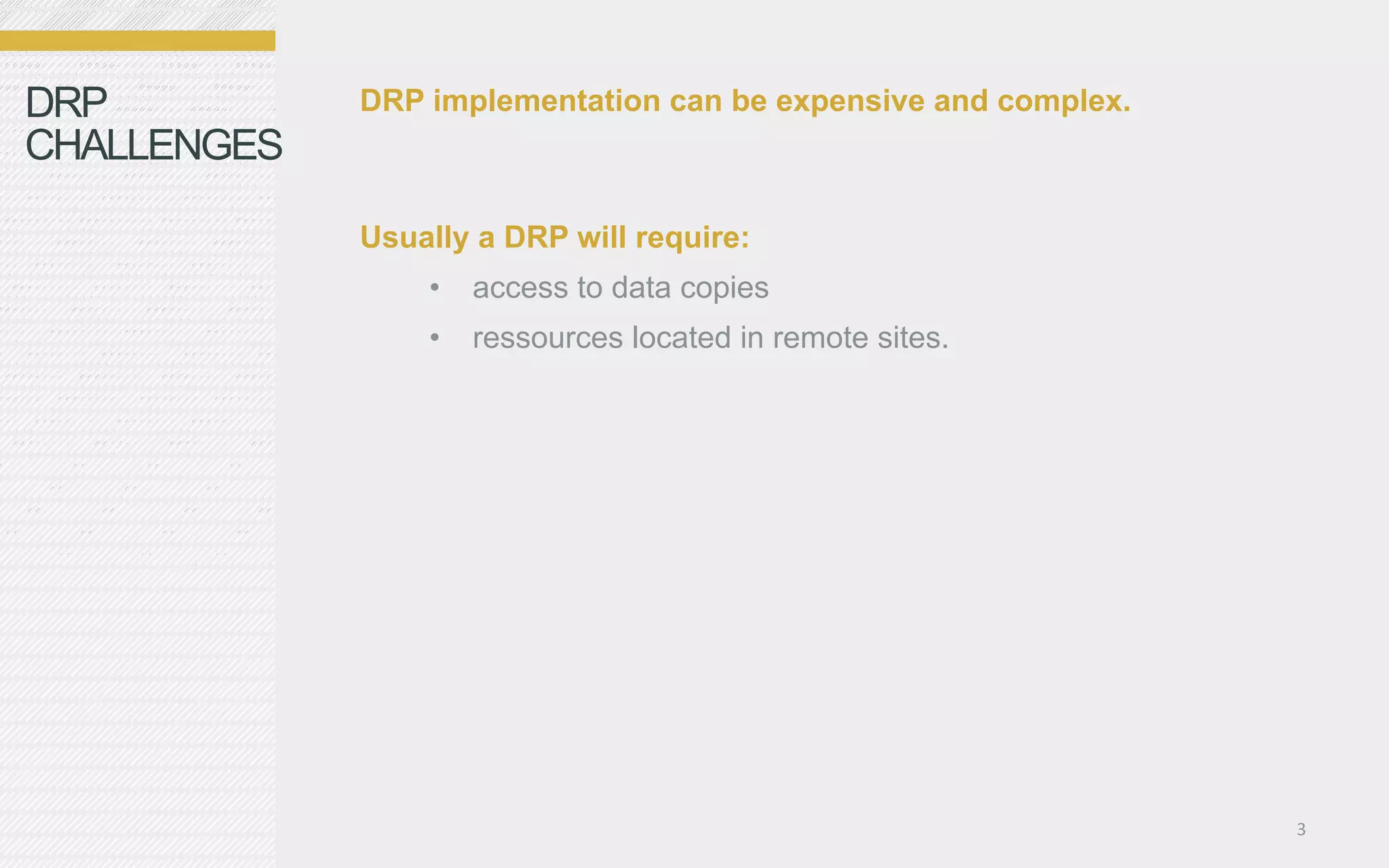 DRP          DRP implementation can be expensive and complex.
CHALLENGES

             Usually a DRP will require:
                 •  access to data copies
                 •  ressources located in remote sites.




                                                                3	
  
 