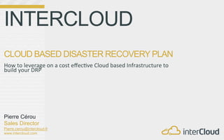 INTERCLOUD	
  
	
  
CLOUD BASED DISASTER RECOVERY PLAN                                                                  	
  
	
  
How	
  to	
  leverage	
  on	
  a	
  cost	
  eﬀec0ve	
  Cloud	
  based	
  Infrastructure	
  to	
  
build	
  your	
  DRP	
  




Pierre Cérou
Sales Director
Pierre.cerou@intercloud.fr
www.intercloud.com	
  
 
