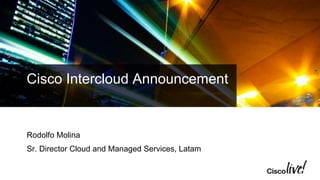 Cisco Intercloud Announcement 
Rodolfo Molina 
Sr. Director Cloud and Managed Services, Latam 
 