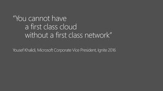 “You cannot have
a first class cloud
without a first class network”
Yousef Khalidi, Microsoft Corporate Vice President, Ignite 2016
 