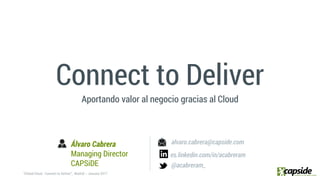 Connect to Deliver
Aportando valor al negocio gracias al Cloud
alvaro.cabrera@capside.com
@acabreram_
Álvaro Cabrera
Managing Director
CAPSiDE
es.linkedin.com/in/acabreram
 