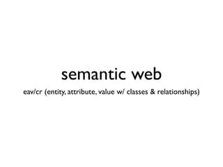 semantic web
eav/cr (entity, attribute, value w/ classes & relationships)
 