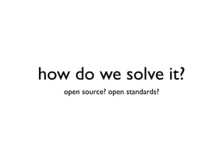 how do we solve it?
   open source? open standards?
 