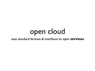 open cloud
uses standard formats & interfaces to open services
 