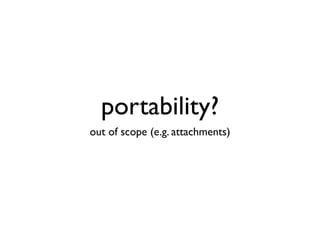 portability?
out of scope (e.g. attachments)
 