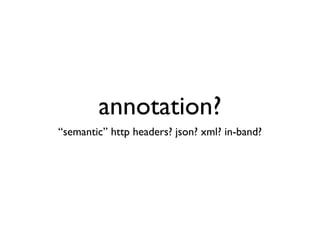 annotation?
“semantic” http headers? json? xml? in-band?
 