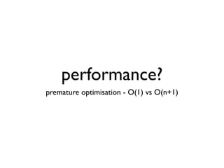 performance?
premature optimisation - O(1) vs O(n+1)
 