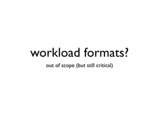 workload formats?
  out of scope (but still critical)
 