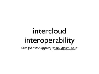 intercloud
 interoperability
Sam Johnston @samj <samj@samj.net>
 