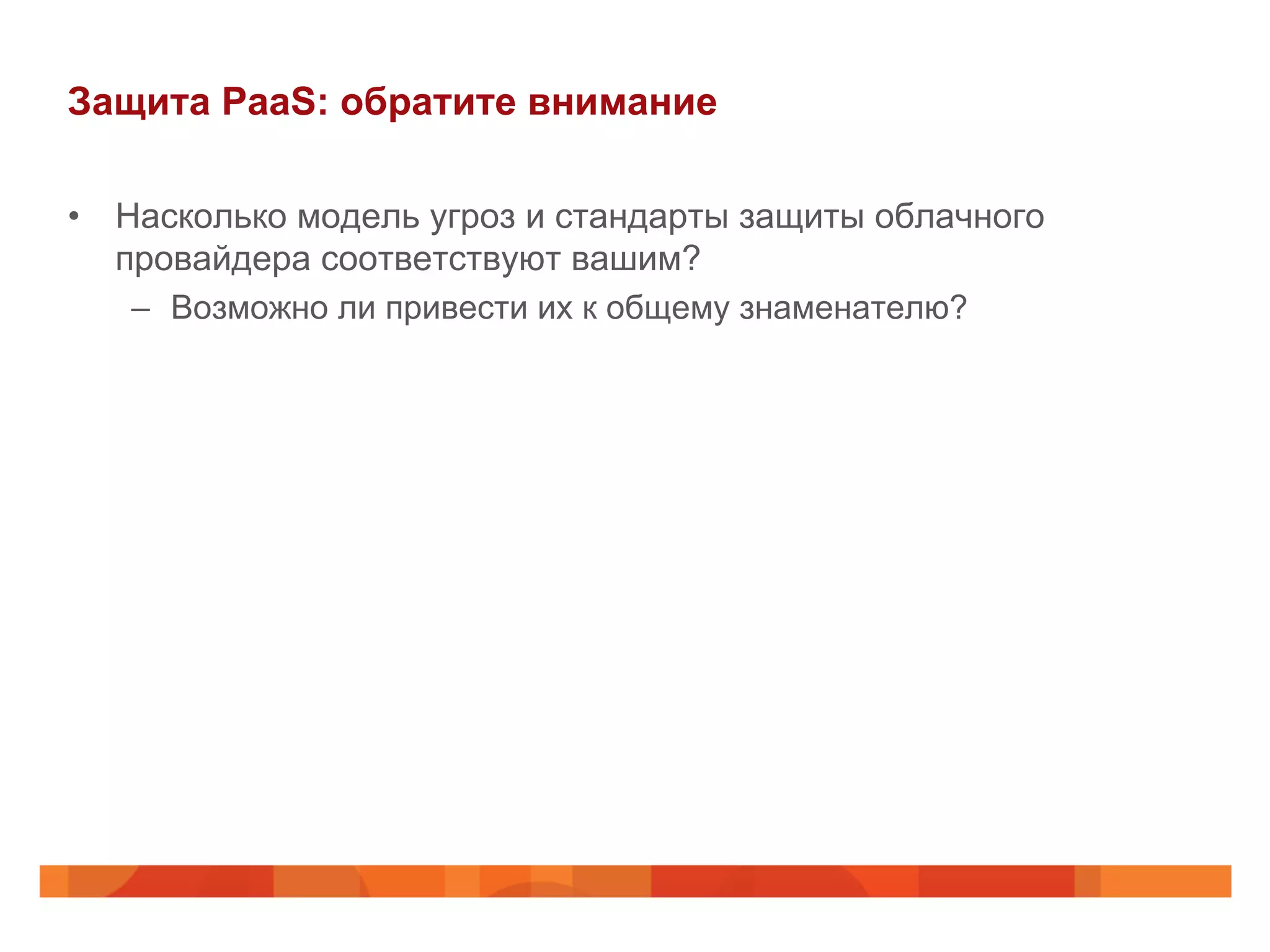 Защита PaaS: обратите внимание
•  Насколько модель угроз и стандарты защиты облачного
провайдера соответствуют вашим?
–  Возможно ли привести их к общему знаменателю?
 