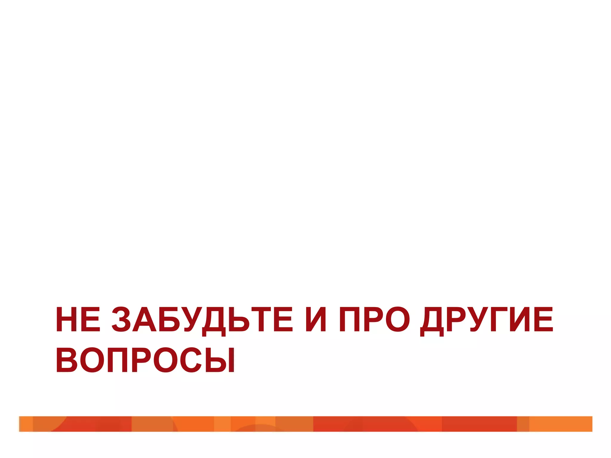 НЕ ЗАБУДЬТЕ И ПРО ДРУГИЕ
ВОПРОСЫ
 