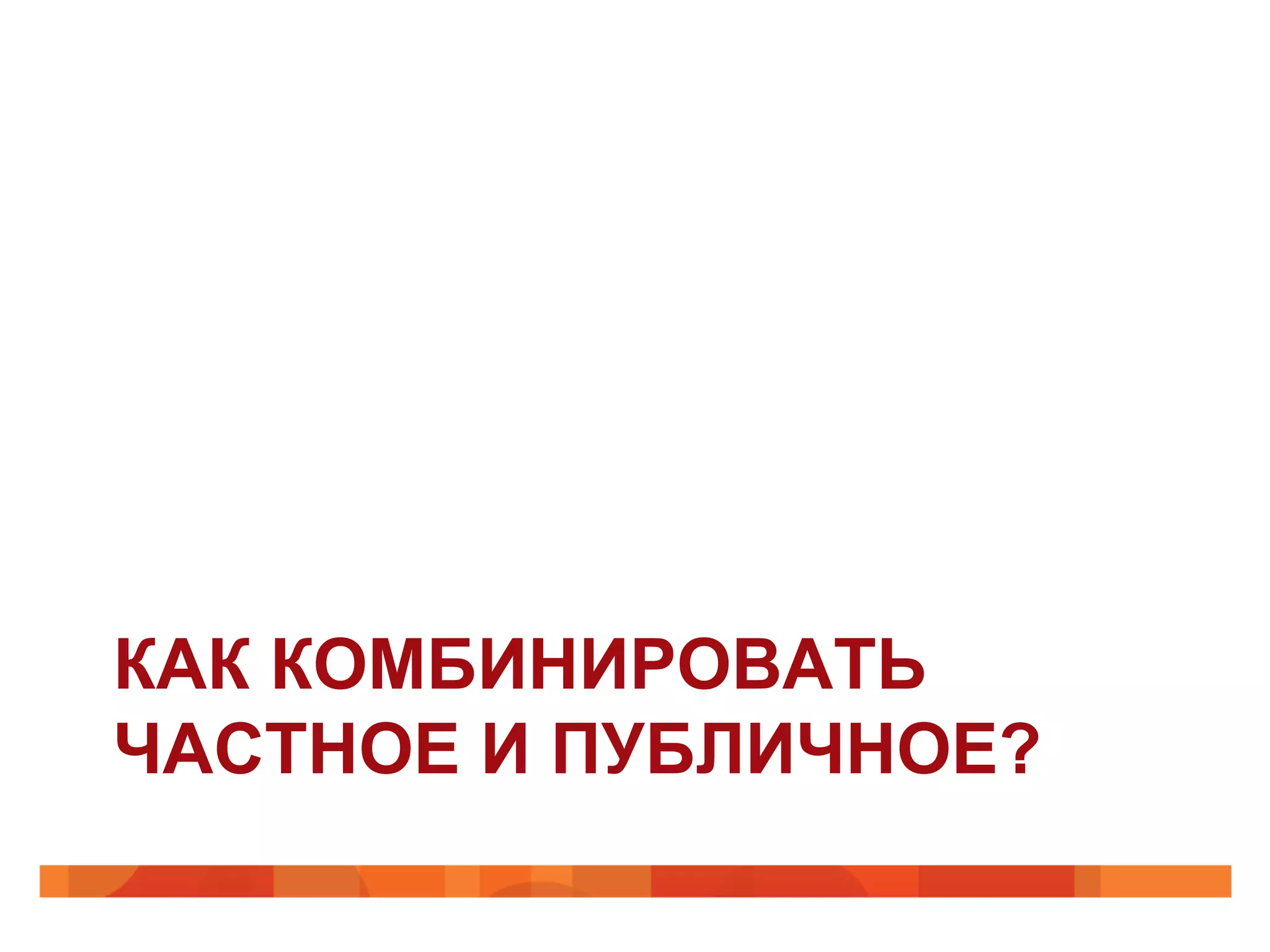 КАК КОМБИНИРОВАТЬ
ЧАСТНОЕ И ПУБЛИЧНОЕ?
 