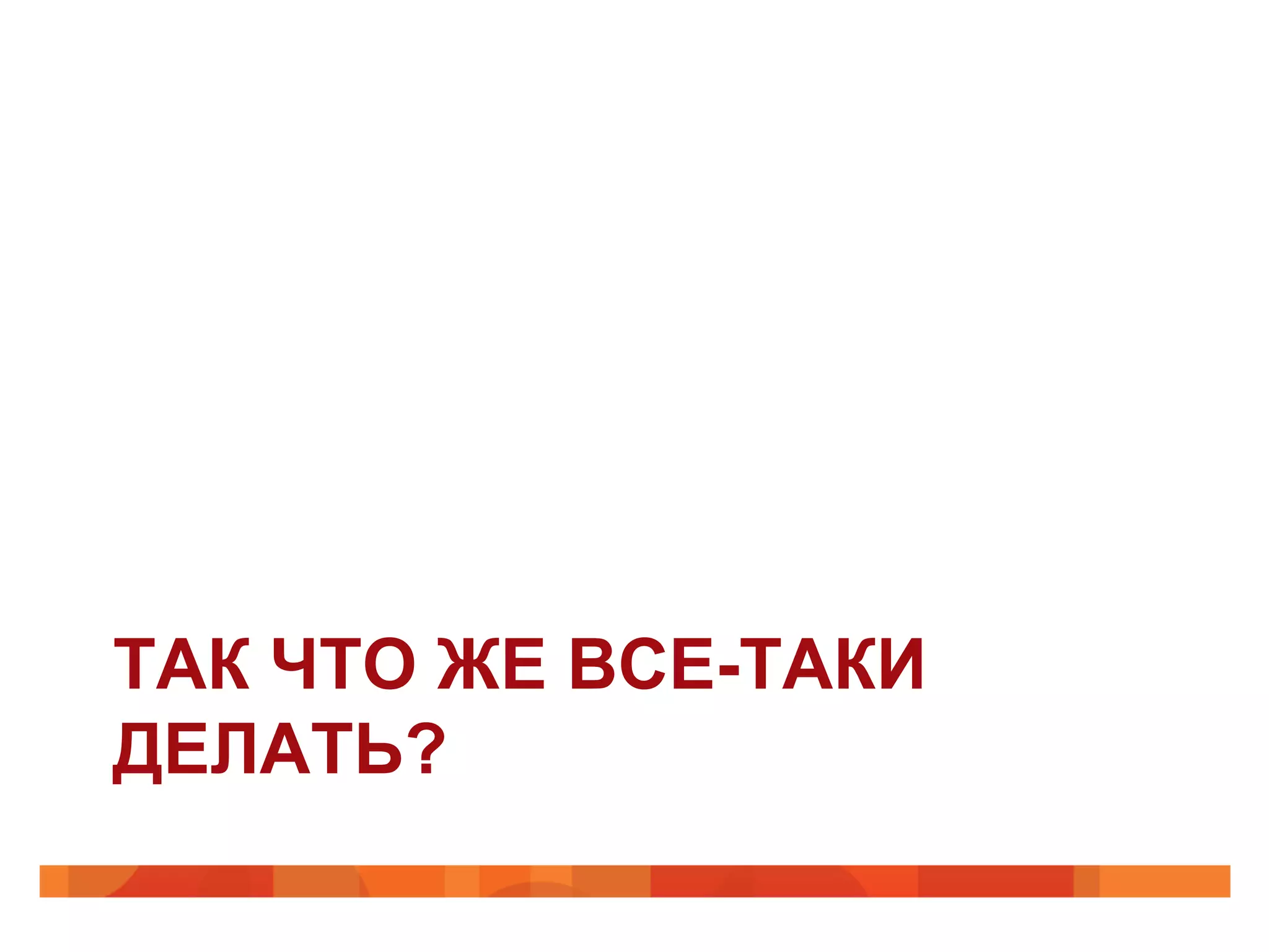 ТАК ЧТО ЖЕ ВСЕ-ТАКИ
ДЕЛАТЬ?
 