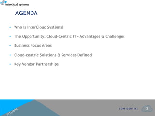2
AGENDA
C O N F I D E N T I A L
• Who is InterCloud Systems?
• The Opportunity: Cloud-Centric IT – Advantages & Challenges
• Business Focus Areas
• Cloud-centric Solutions & Services Defined
• Key Vendor Partnerships
 