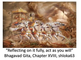 “Reflecting on it fully, act as you will”
Bhagavad Gita, Chapter XVIII, shloka63
 