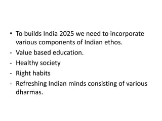 • To builds India 2025 we need to incorporate
various components of Indian ethos.
- Value based education.
- Healthy socie...