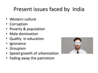 Present issues faced by India
• Western culture
• Corruption
• Poverty & population
• Male domination
• Quality in educati...