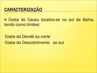 A Costa do Cacau localiza-se no sul da Bahia,
tendo como limites:
-Costa do Dendê ao norte
-Costa do Descobrimento ao sul
 