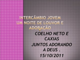 COELHO NETO E CAXIAS JUNTOS ADORANDO A DEUS . 15/10/2011 