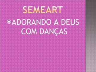 ADORANDO A DEUS COM DANÇAS 