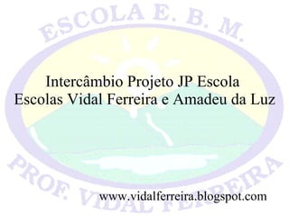 Intercâmbio Projeto JP Escola  Escolas Vidal Ferreira e Amadeu da Luz www.vidalferreira.blogspot.com 