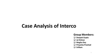 Case Analysis of Interco
Group Members:
 Deepak Gupta
 Jai Kishan
 Megha Dey
 Priyanka Prashad
 SriRam
1
 